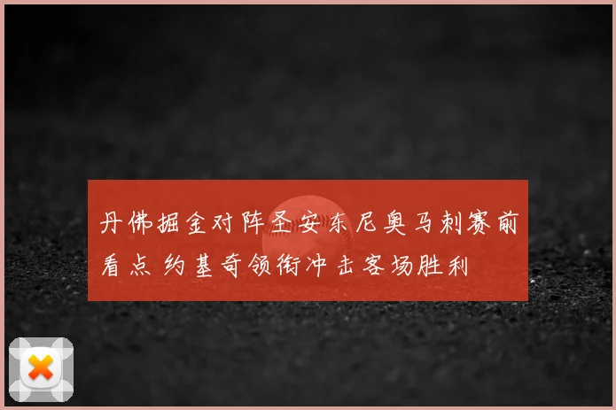 丹佛掘金对阵圣安东尼奥马刺赛前看点 约基奇领衔冲击客场胜利