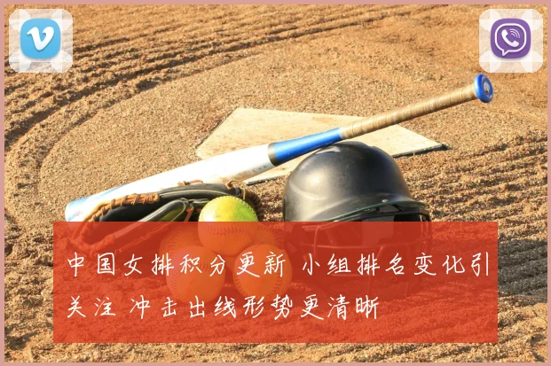 中国女排积分更新 小组排名变化引关注 冲击出线形势更清晰