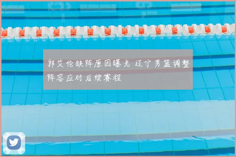 郭艾伦缺阵原因曝光 辽宁男篮调整阵容应对后续赛程