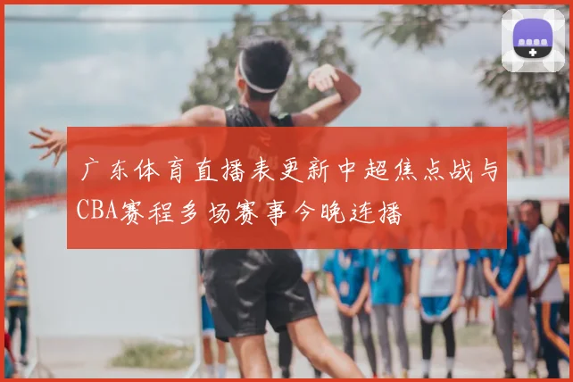 广东体育直播表更新中超焦点战与CBA赛程多场赛事今晚连播