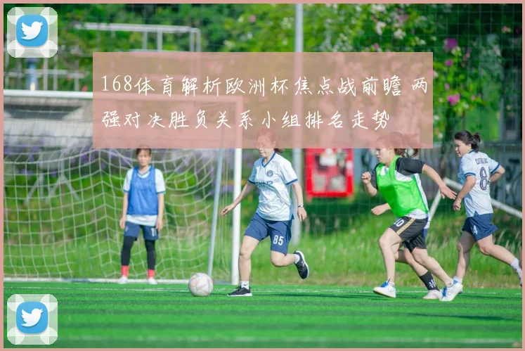 168体育解析欧洲杯焦点战前瞻 两强对决胜负关系小组排名走势