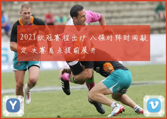 2021欧冠赛程出炉 八强对阵时间敲定 决赛看点提前展开