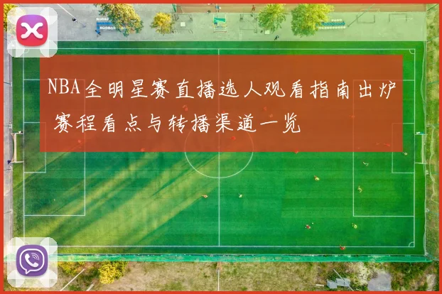 NBA全明星赛直播选人观看指南出炉 赛程看点与转播渠道一览