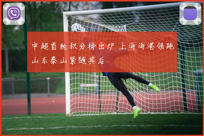 中超首轮积分榜出炉 上海海港领跑山东泰山紧随其后