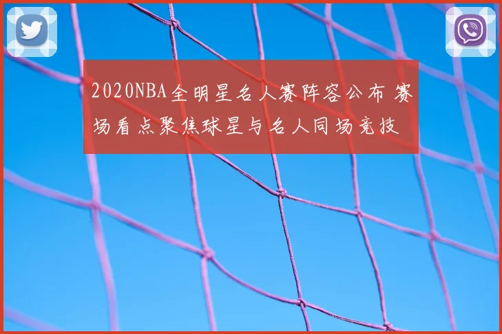2020NBA全明星名人赛阵容公布 赛场看点聚焦球星与名人同场竞技