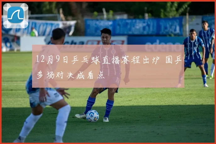 12月9日乒乓球直播赛程出炉 国乒多场对决成看点