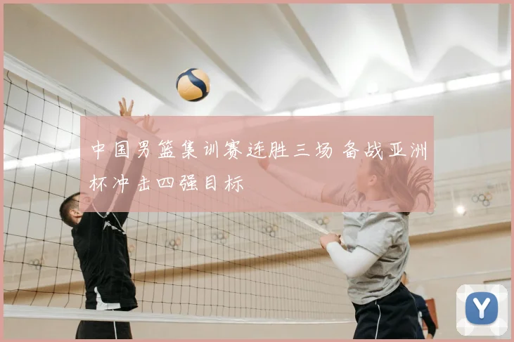 中国男篮集训赛连胜三场 备战亚洲杯冲击四强目标
