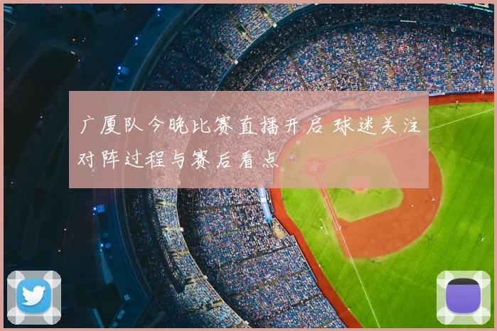 广厦队今晚比赛直播开启 球迷关注对阵过程与赛后看点