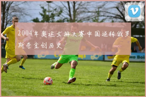 2004年奥运女排决赛中国逆转俄罗斯夺金创历史