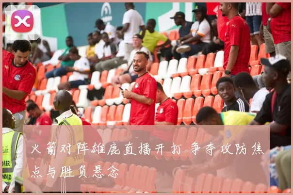 火箭对阵雄鹿直播开打 争夺攻防焦点与胜负悬念