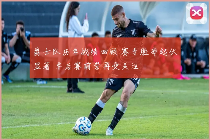 爵士队历年战绩回顾 赛季胜率起伏显著 季后赛前景再受关注