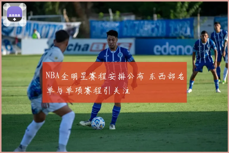 NBA全明星赛程安排公布 东西部名单与单项赛程引关注