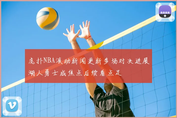 虎扑NBA滚动新闻更新多场对决进展湖人勇士成焦点后续看点足