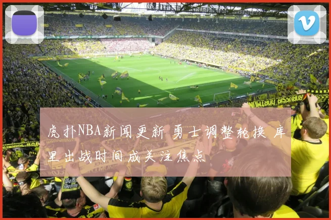 虎扑NBA新闻更新 勇士调整轮换 库里出战时间成关注焦点