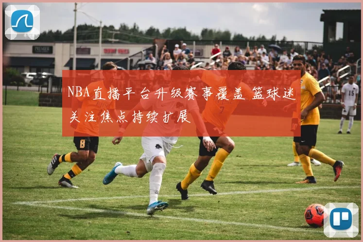 NBA直播平台升级赛事覆盖 篮球迷关注焦点持续扩展