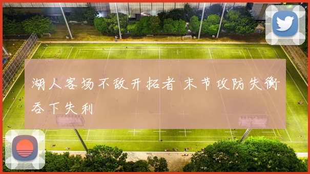 湖人客场不敌开拓者 末节攻防失衡吞下失利