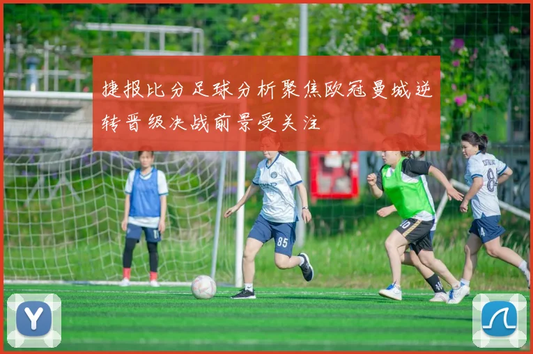 捷报比分足球分析聚焦欧冠曼城逆转晋级决战前景受关注