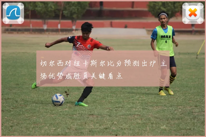 切尔西对纽卡斯尔比分预测出炉 主场优势成胜负关键看点