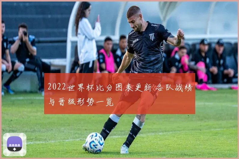 2022世界杯比分图表更新 各队战绩与晋级形势一览
