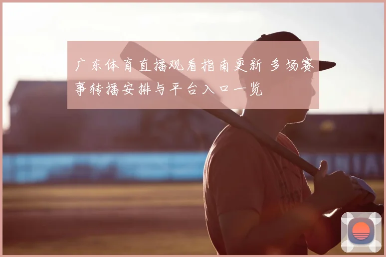 广东体育直播观看指南更新 多场赛事转播安排与平台入口一览