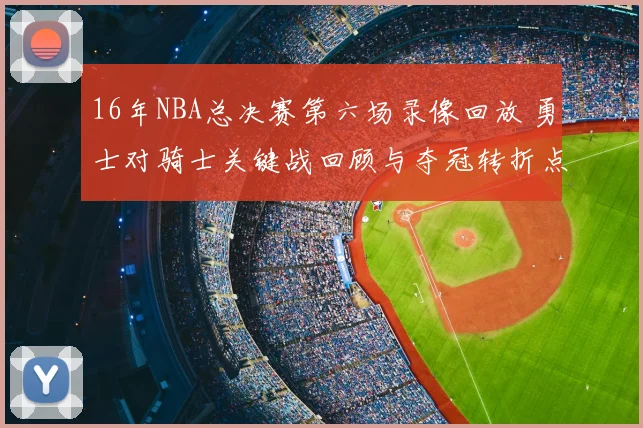 16年NBA总决赛第六场录像回放 勇士对骑士关键战回顾与夺冠转折点