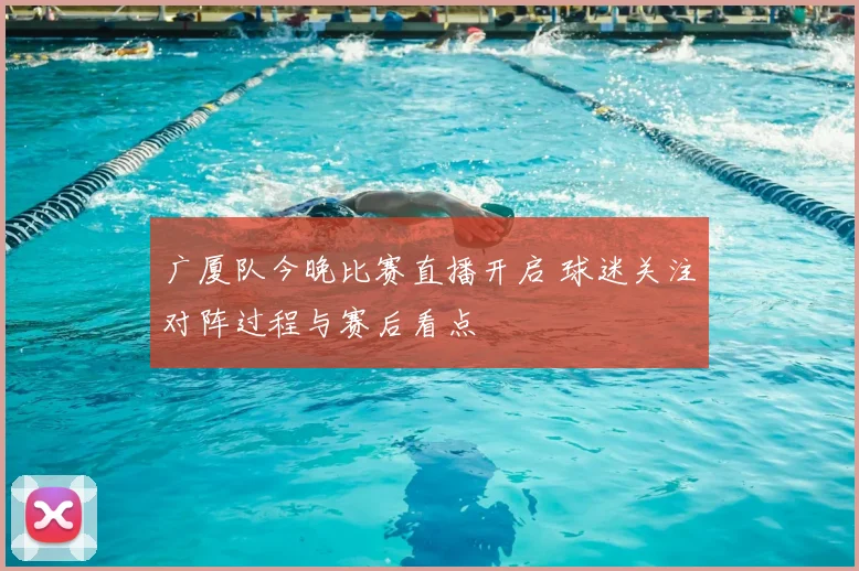广厦队今晚比赛直播开启 球迷关注对阵过程与赛后看点