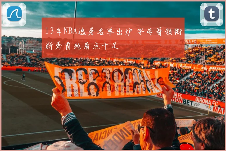 13年NBA选秀名单出炉 字母哥领衔新秀首轮看点十足