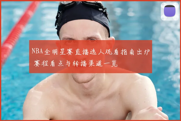 NBA全明星赛直播选人观看指南出炉 赛程看点与转播渠道一览