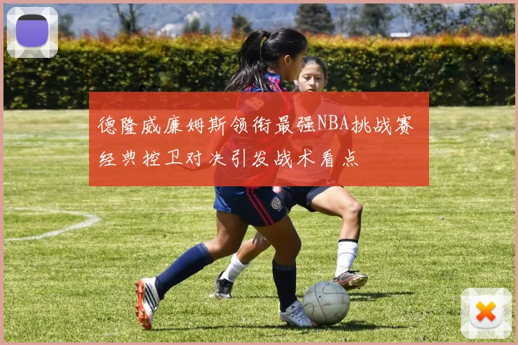 德隆威廉姆斯领衔最强NBA挑战赛 经典控卫对决引发战术看点