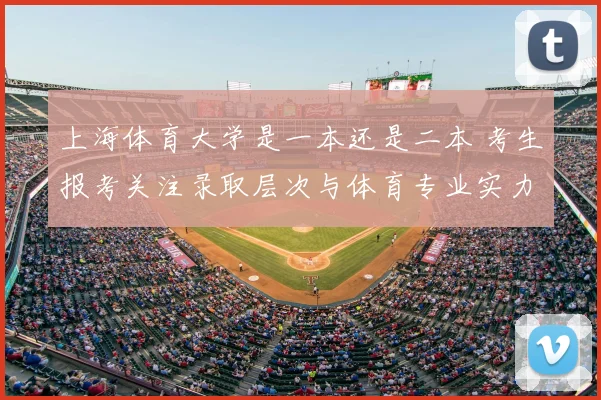 上海体育大学是一本还是二本 考生报考关注录取层次与体育专业实力