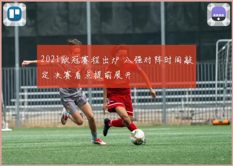 2021欧冠赛程出炉 八强对阵时间敲定 决赛看点提前展开