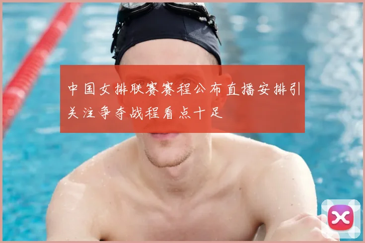 中国女排联赛赛程公布直播安排引关注争夺战程看点十足