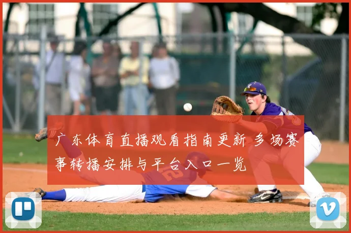 广东体育直播观看指南更新 多场赛事转播安排与平台入口一览
