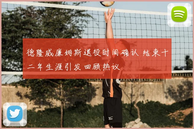 德隆威廉姆斯退役时间确认 结束十二年生涯引发回顾热议