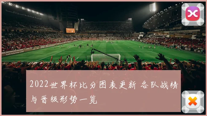 2022世界杯比分图表更新 各队战绩与晋级形势一览