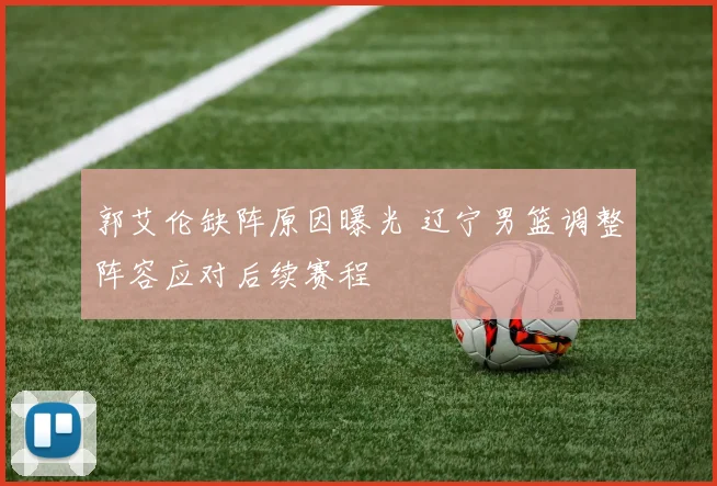 郭艾伦缺阵原因曝光 辽宁男篮调整阵容应对后续赛程