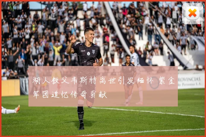 湖人教父韦斯特离世引发缅怀 紫金军团追忆传奇贡献