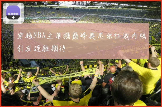 穿越NBA主角携巅峰奥尼尔征战内线引发连胜期待