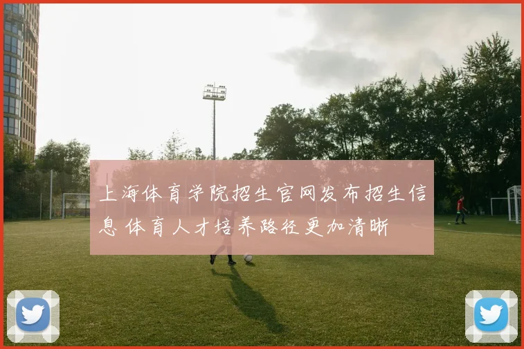 上海体育学院招生官网发布招生信息 体育人才培养路径更加清晰