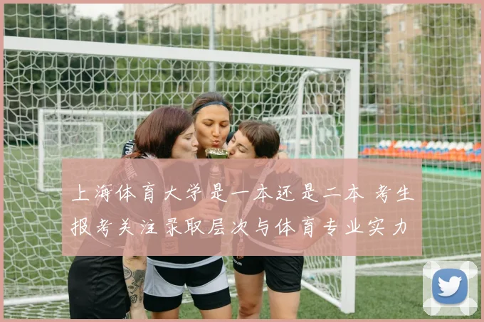 上海体育大学是一本还是二本 考生报考关注录取层次与体育专业实力