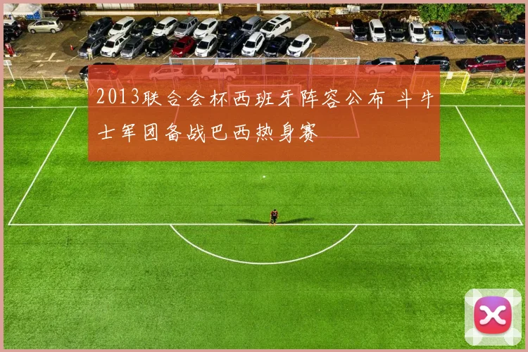 2013联合会杯西班牙阵容公布 斗牛士军团备战巴西热身赛