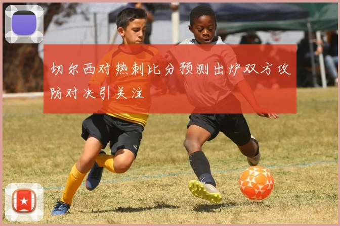 切尔西对热刺比分预测出炉双方攻防对决引关注