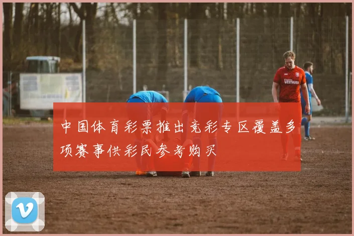 中国体育彩票推出竞彩专区覆盖多项赛事供彩民参考购买