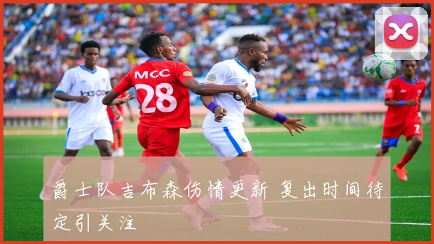 爵士队吉布森伤情更新 复出时间待定引关注