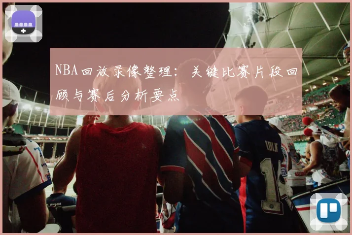 NBA回放录像整理：关键比赛片段回顾与赛后分析要点