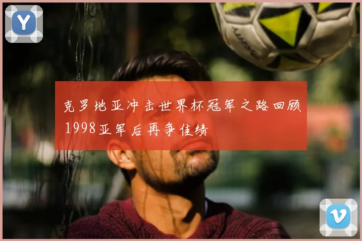 克罗地亚冲击世界杯冠军之路回顾 1998亚军后再争佳绩