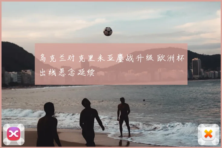 乌克兰对克里米亚鏖战升级 欧洲杯出线悬念延续