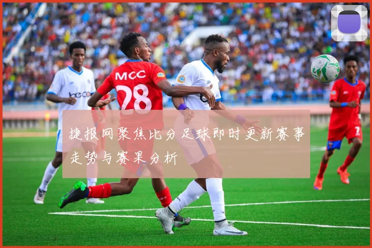 捷报网聚焦比分足球即时更新赛事走势与赛果分析