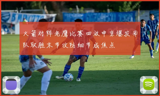 火箭对阵老鹰比赛回放申京爆发率队取胜末节攻防细节成焦点